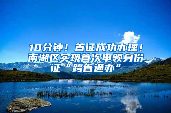 10分钟！首证成功办理！南湖区实现首次申领身份证“跨省通办”