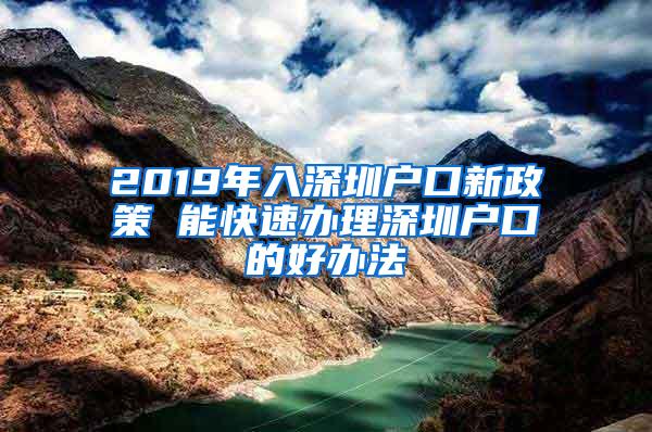 2019年入深圳户口新政策 能快速办理深圳户口的好办法