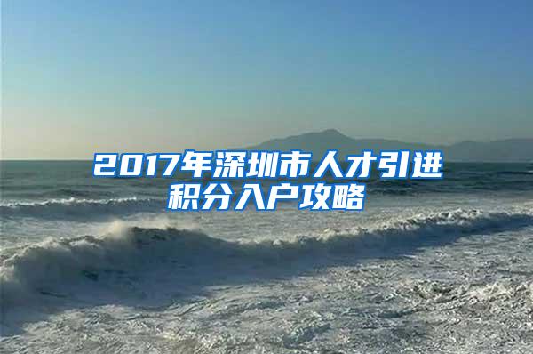 2017年深圳市人才引进积分入户攻略