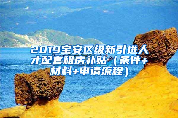 2019宝安区级新引进人才配套租房补贴（条件+材料+申请流程）