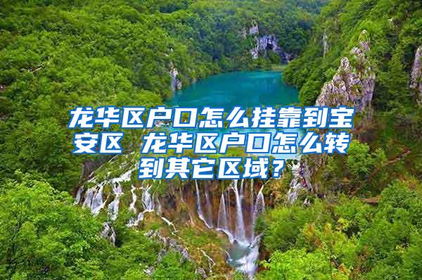 龙华区户口怎么挂靠到宝安区 龙华区户口怎么转到其它区域？