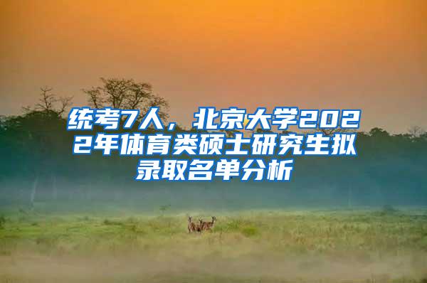 统考7人，北京大学2022年体育类硕士研究生拟录取名单分析