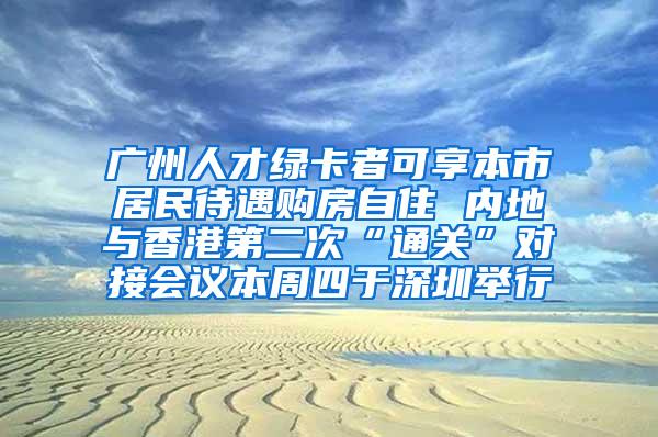 广州人才绿卡者可享本市居民待遇购房自住 内地与香港第二次“通关”对接会议本周四于深圳举行