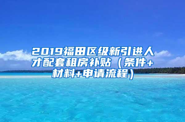 2019福田区级新引进人才配套租房补贴（条件+材料+申请流程）