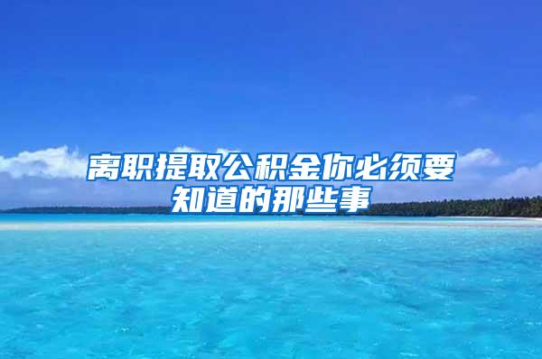 离职提取公积金你必须要知道的那些事