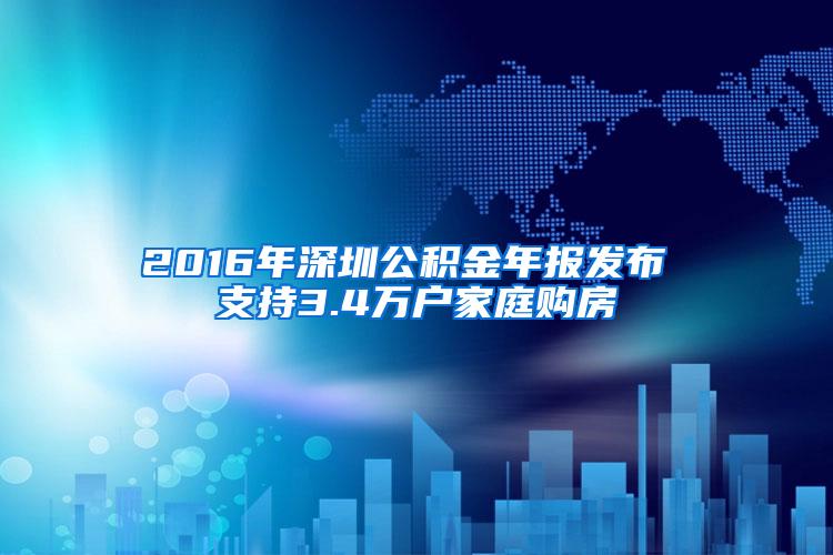 2016年深圳公积金年报发布 支持3.4万户家庭购房