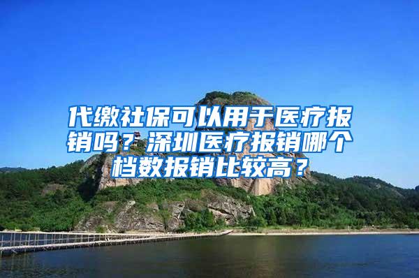 代缴社保可以用于医疗报销吗？深圳医疗报销哪个档数报销比较高？