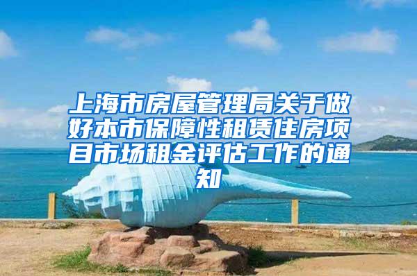 上海市房屋管理局关于做好本市保障性租赁住房项目市场租金评估工作的通知