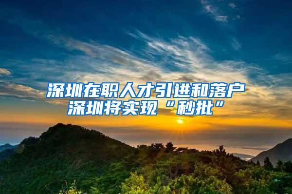 深圳在职人才引进和落户深圳将实现“秒批”