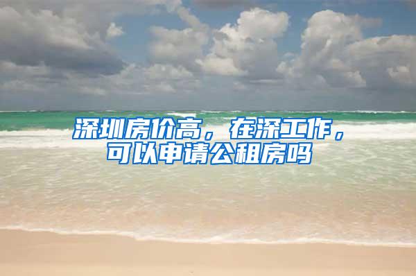 深圳房价高，在深工作，可以申请公租房吗