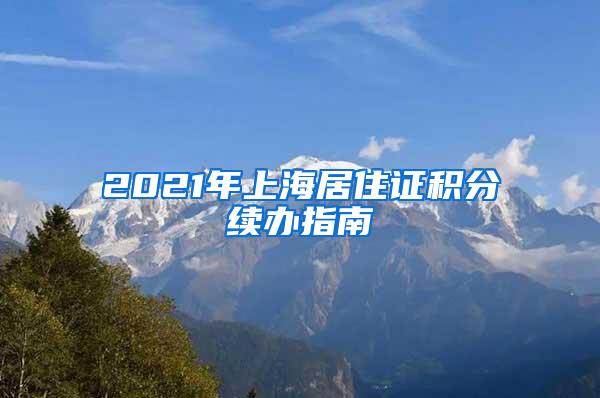 2021年上海居住证积分续办指南