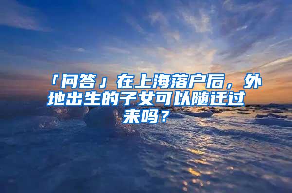 「问答」在上海落户后，外地出生的子女可以随迁过来吗？