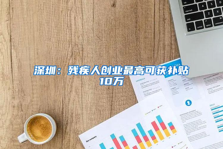 深圳：残疾人创业最高可获补贴10万