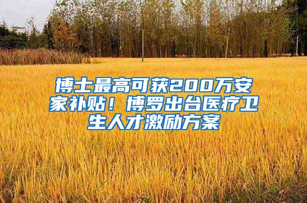 博士最高可获200万安家补贴！博罗出台医疗卫生人才激励方案