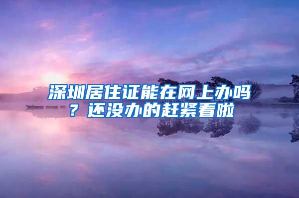 深圳居住证能在网上办吗？还没办的赶紧看啦