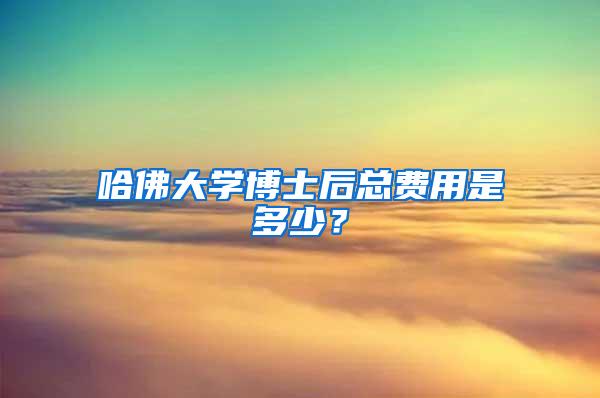 哈佛大学博士后总费用是多少？