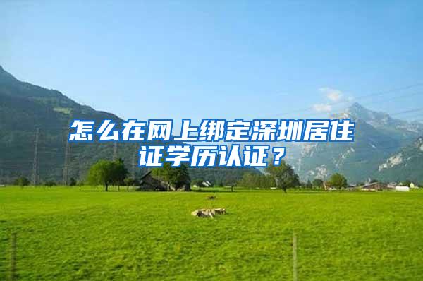 怎么在网上绑定深圳居住证学历认证？