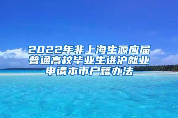 2022年非上海生源应届普通高校毕业生进沪就业申请本市户籍办法