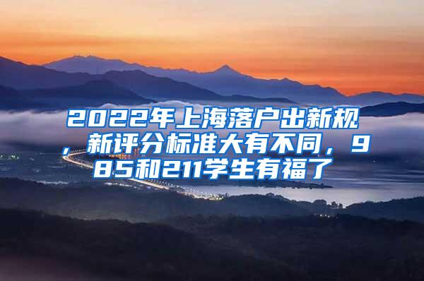 2022年上海落户出新规，新评分标准大有不同，985和211学生有福了