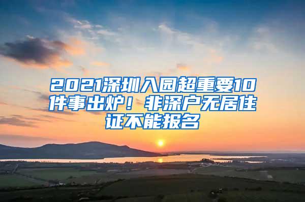 2021深圳入园超重要10件事出炉！非深户无居住证不能报名