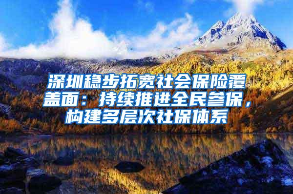 深圳稳步拓宽社会保险覆盖面：持续推进全民参保，构建多层次社保体系