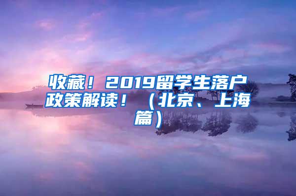 收藏！2019留学生落户政策解读！（北京、上海篇）