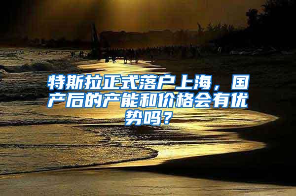 特斯拉正式落户上海，国产后的产能和价格会有优势吗？