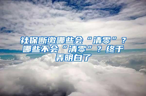 社保断缴哪些会“清零”？哪些不会“清零”？终于弄明白了