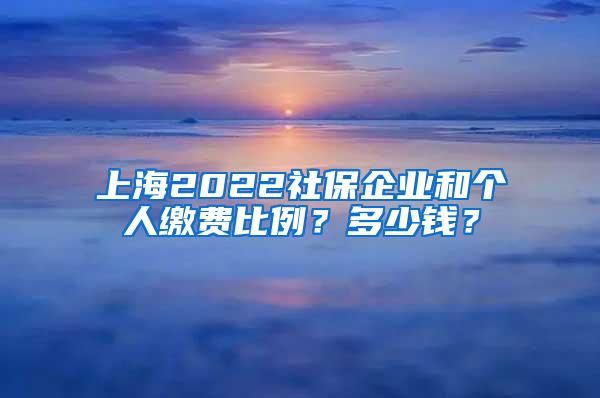 上海2022社保企业和个人缴费比例？多少钱？