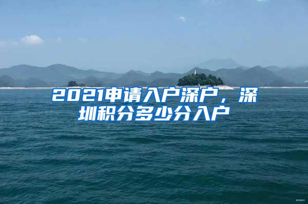 2021申请入户深户，深圳积分多少分入户