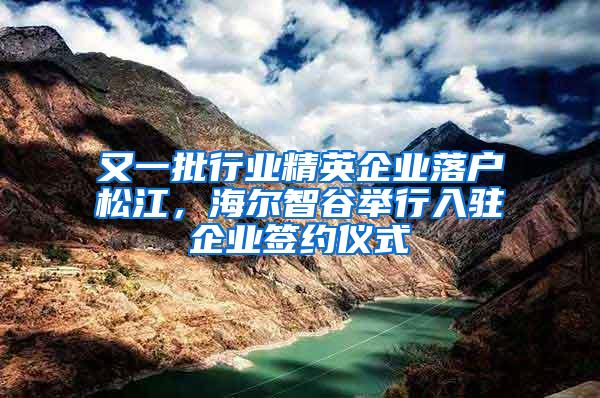 又一批行业精英企业落户松江，海尔智谷举行入驻企业签约仪式