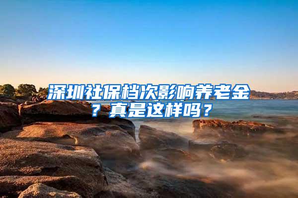 深圳社保档次影响养老金？真是这样吗？