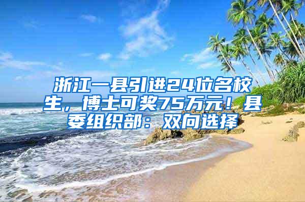 浙江一县引进24位名校生，博士可奖75万元！县委组织部：双向选择