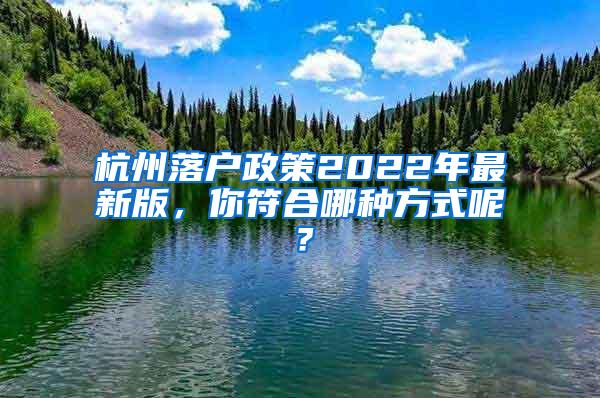 杭州落户政策2022年最新版，你符合哪种方式呢？