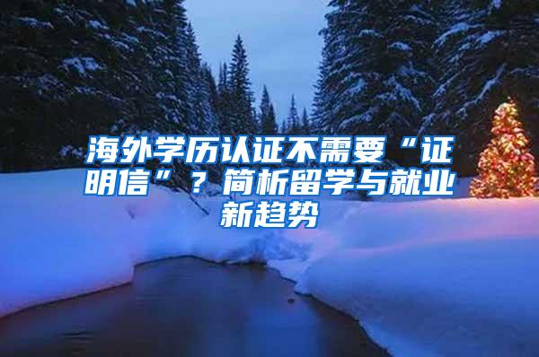 海外学历认证不需要“证明信”？简析留学与就业新趋势