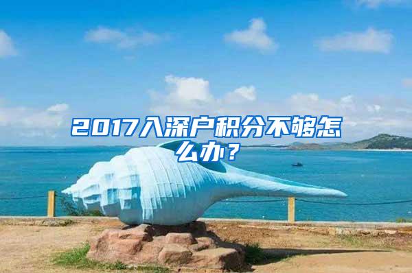 2017入深户积分不够怎么办？