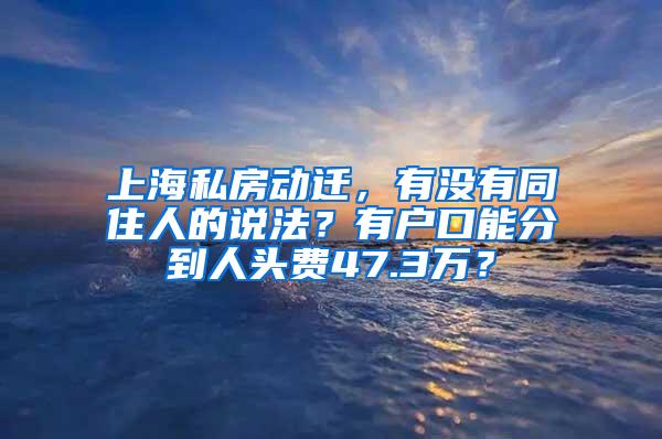 上海私房动迁，有没有同住人的说法？有户口能分到人头费47.3万？