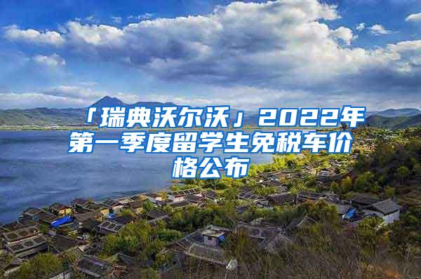 「瑞典沃尔沃」2022年第一季度留学生免税车价格公布