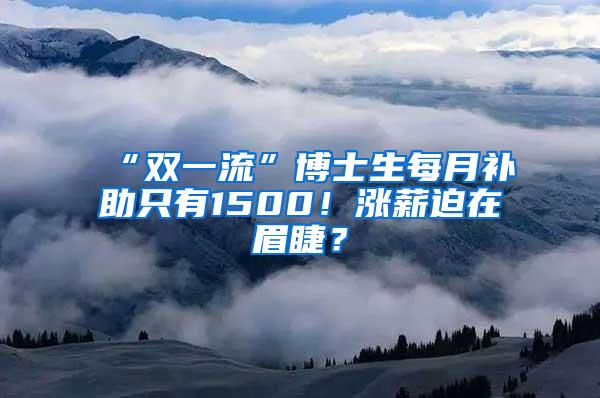 “双一流”博士生每月补助只有1500！涨薪迫在眉睫？