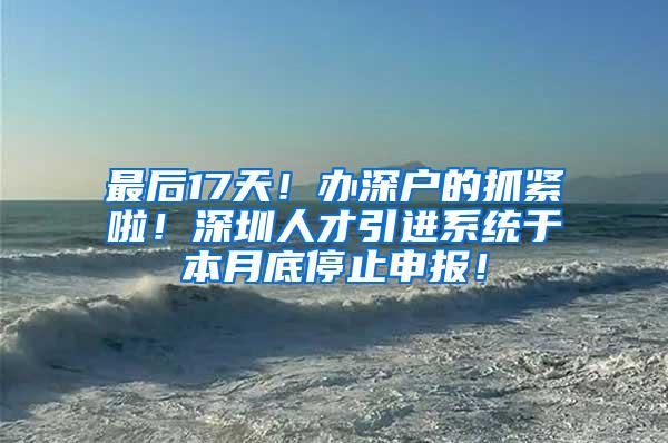 最后17天！办深户的抓紧啦！深圳人才引进系统于本月底停止申报！