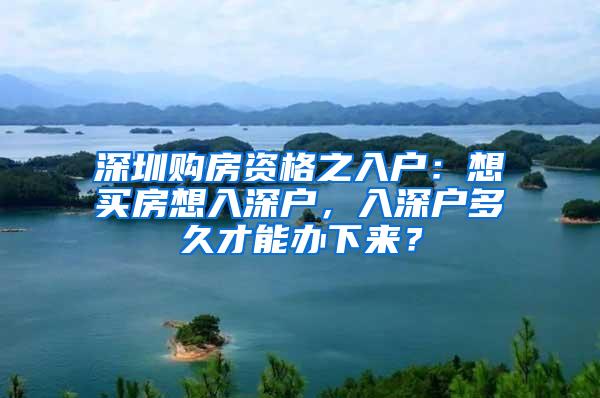 深圳购房资格之入户：想买房想入深户，入深户多久才能办下来？