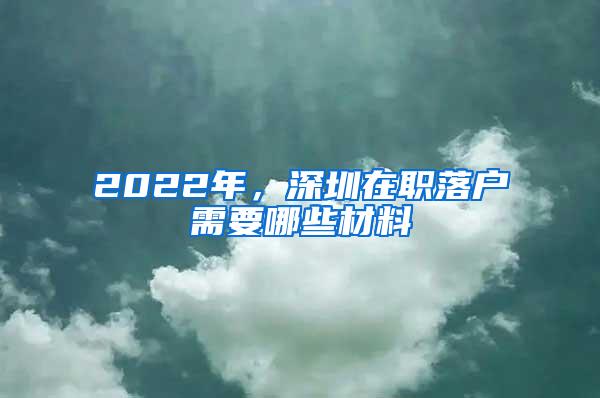 2022年，深圳在职落户需要哪些材料