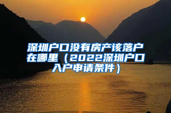 深圳户口没有房产该落户在哪里（2022深圳户口入户申请条件）