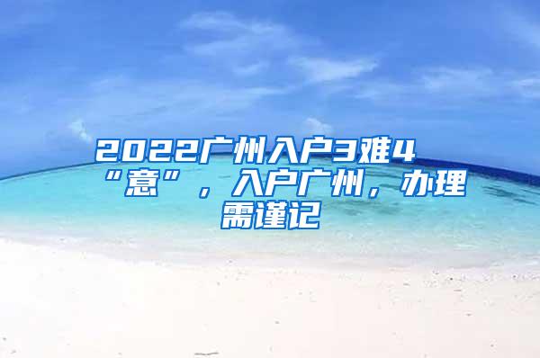 2022广州入户3难4“意”，入户广州，办理需谨记