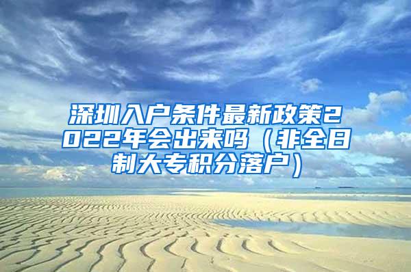 深圳入户条件最新政策2022年会出来吗（非全日制大专积分落户）