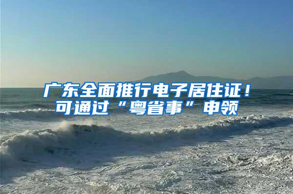 广东全面推行电子居住证！可通过“粤省事”申领