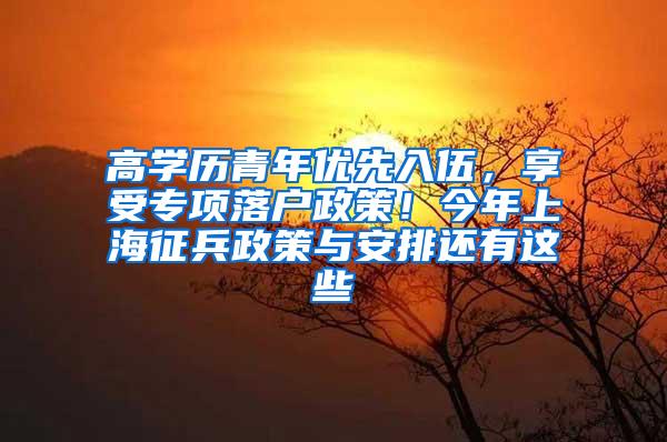 高学历青年优先入伍，享受专项落户政策！今年上海征兵政策与安排还有这些