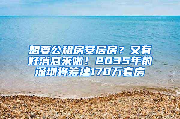 想要公租房安居房？又有好消息来啦！2035年前深圳将筹建170万套房