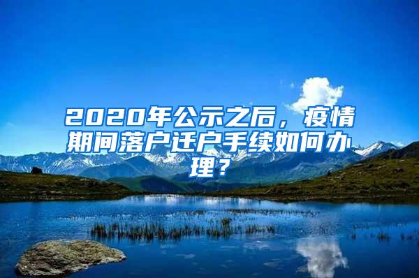 2020年公示之后，疫情期间落户迁户手续如何办理？