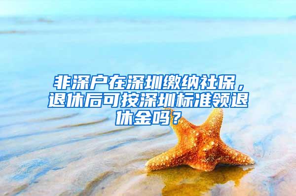 非深户在深圳缴纳社保，退休后可按深圳标准领退休金吗？